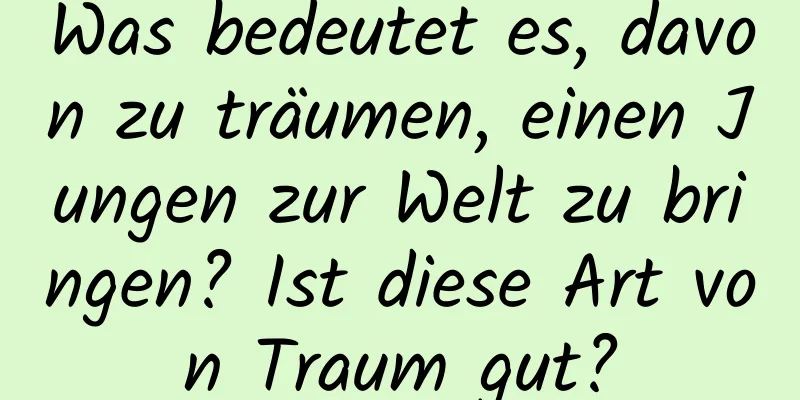 Was bedeutet es, davon zu träumen, einen Jungen zur Welt zu bringen? Ist diese Art von Traum gut?