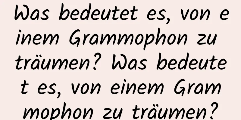 Was bedeutet es, von einem Grammophon zu träumen? Was bedeutet es, von einem Grammophon zu träumen?