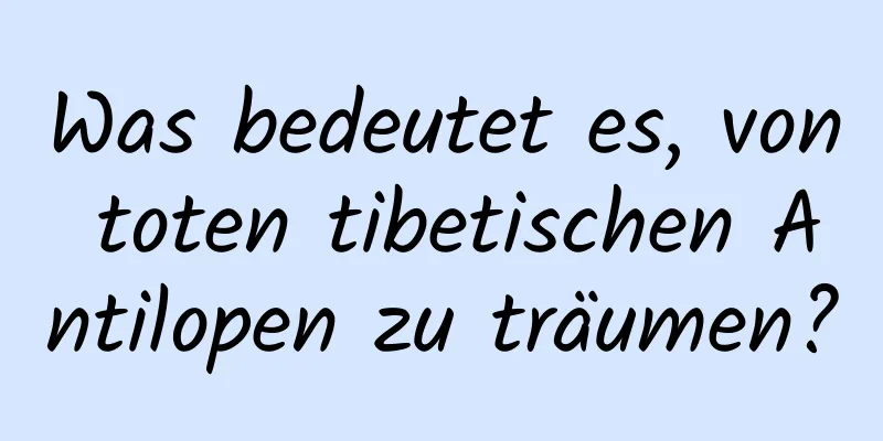 Was bedeutet es, von toten tibetischen Antilopen zu träumen?