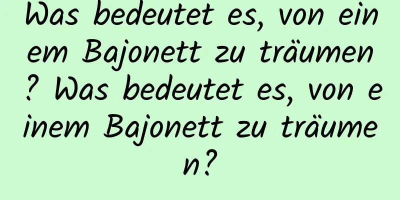 Was bedeutet es, von einem Bajonett zu träumen? Was bedeutet es, von einem Bajonett zu träumen?