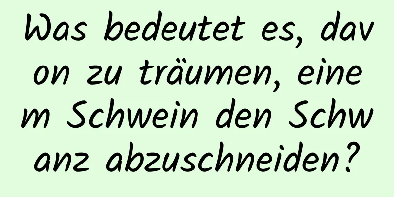Was bedeutet es, davon zu träumen, einem Schwein den Schwanz abzuschneiden?