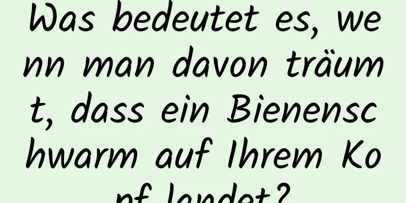 Was bedeutet es, wenn man davon träumt, dass ein Bienenschwarm auf Ihrem Kopf landet?