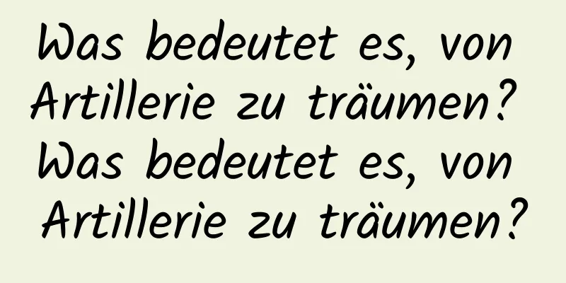 Was bedeutet es, von Artillerie zu träumen? Was bedeutet es, von Artillerie zu träumen?