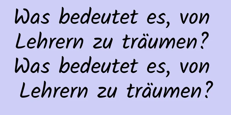 Was bedeutet es, von Lehrern zu träumen? Was bedeutet es, von Lehrern zu träumen?
