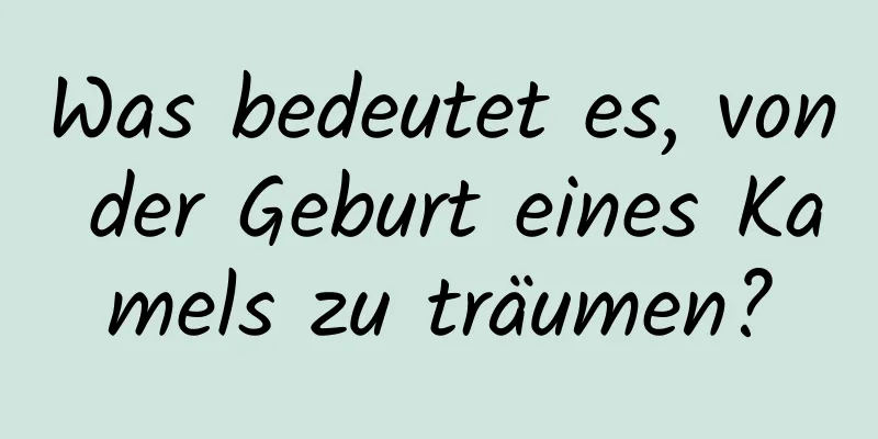 Was bedeutet es, von der Geburt eines Kamels zu träumen?