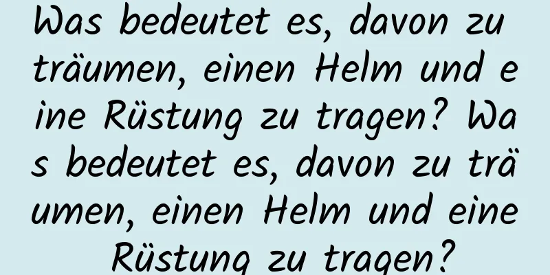 Was bedeutet es, davon zu träumen, einen Helm und eine Rüstung zu tragen? Was bedeutet es, davon zu träumen, einen Helm und eine Rüstung zu tragen?
