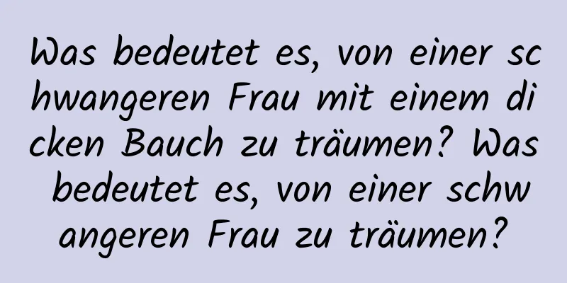 Was bedeutet es, von einer schwangeren Frau mit einem dicken Bauch zu träumen? Was bedeutet es, von einer schwangeren Frau zu träumen?