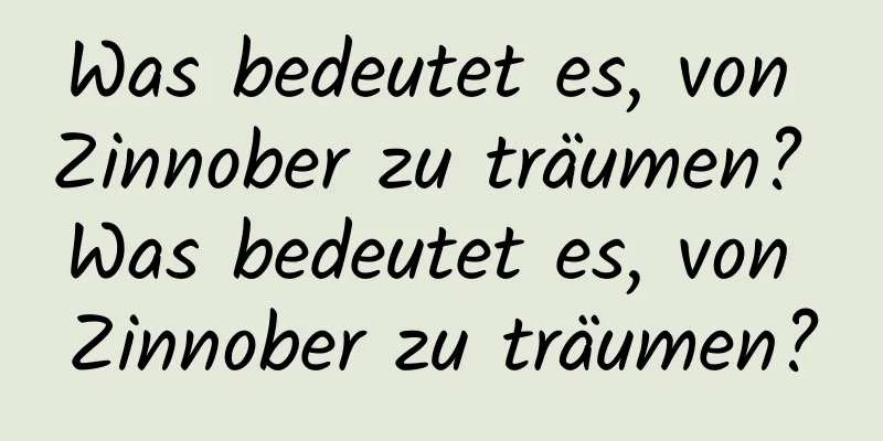 Was bedeutet es, von Zinnober zu träumen? Was bedeutet es, von Zinnober zu träumen?