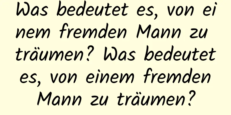 Was bedeutet es, von einem fremden Mann zu träumen? Was bedeutet es, von einem fremden Mann zu träumen?