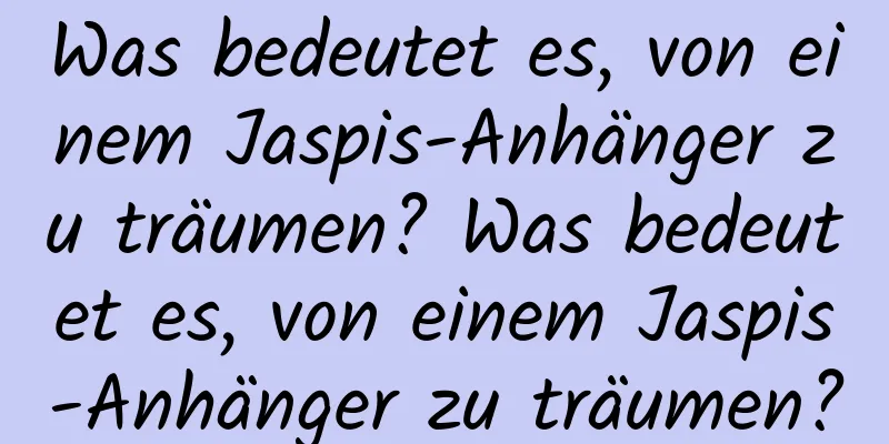 Was bedeutet es, von einem Jaspis-Anhänger zu träumen? Was bedeutet es, von einem Jaspis-Anhänger zu träumen?