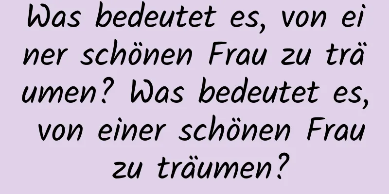 Was bedeutet es, von einer schönen Frau zu träumen? Was bedeutet es, von einer schönen Frau zu träumen?