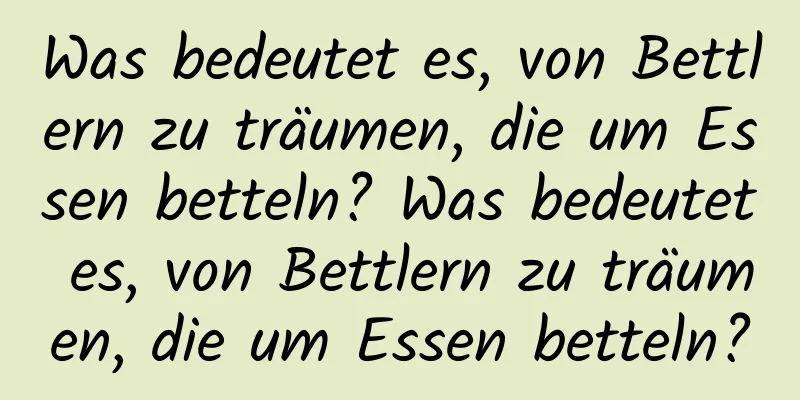 Was bedeutet es, von Bettlern zu träumen, die um Essen betteln? Was bedeutet es, von Bettlern zu träumen, die um Essen betteln?
