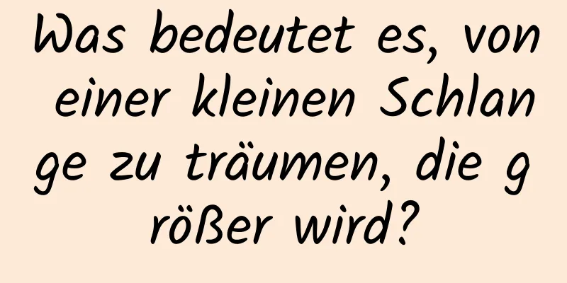 Was bedeutet es, von einer kleinen Schlange zu träumen, die größer wird?