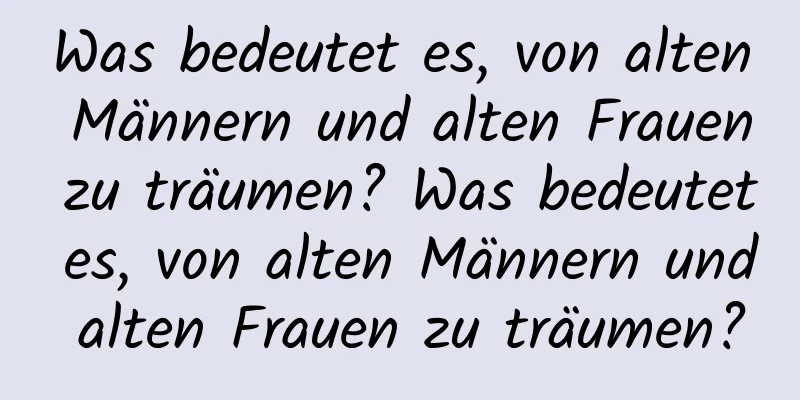 Was bedeutet es, von alten Männern und alten Frauen zu träumen? Was bedeutet es, von alten Männern und alten Frauen zu träumen?