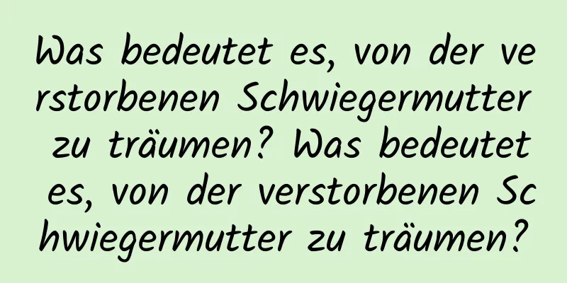 Was bedeutet es, von der verstorbenen Schwiegermutter zu träumen? Was bedeutet es, von der verstorbenen Schwiegermutter zu träumen?