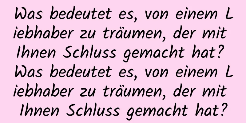 Was bedeutet es, von einem Liebhaber zu träumen, der mit Ihnen Schluss gemacht hat? Was bedeutet es, von einem Liebhaber zu träumen, der mit Ihnen Schluss gemacht hat?