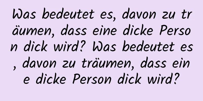 Was bedeutet es, davon zu träumen, dass eine dicke Person dick wird? Was bedeutet es, davon zu träumen, dass eine dicke Person dick wird?