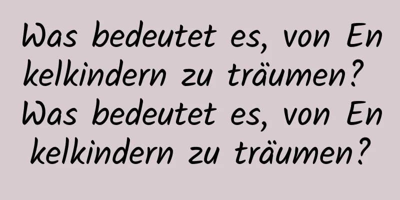 Was bedeutet es, von Enkelkindern zu träumen? Was bedeutet es, von Enkelkindern zu träumen?