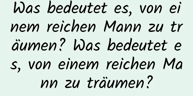Was bedeutet es, von einem reichen Mann zu träumen? Was bedeutet es, von einem reichen Mann zu träumen?
