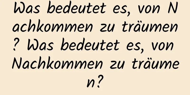 Was bedeutet es, von Nachkommen zu träumen? Was bedeutet es, von Nachkommen zu träumen?