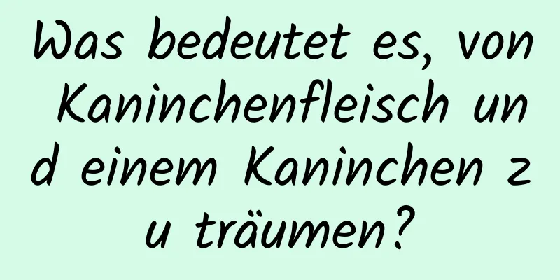 Was bedeutet es, von Kaninchenfleisch und einem Kaninchen zu träumen?