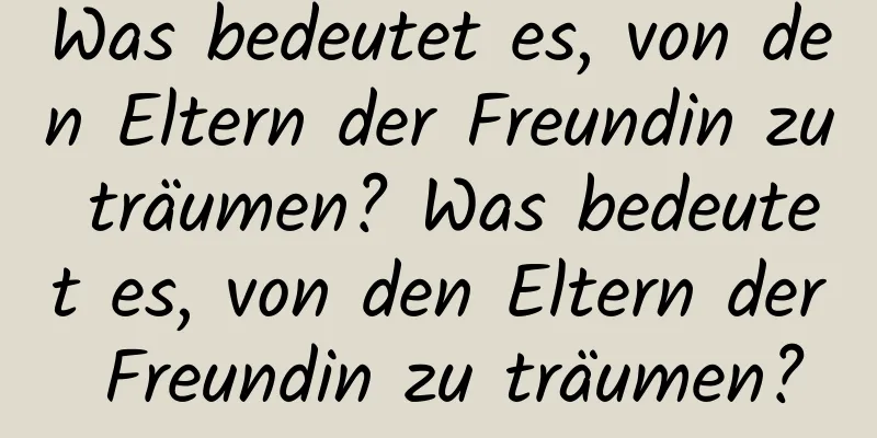 Was bedeutet es, von den Eltern der Freundin zu träumen? Was bedeutet es, von den Eltern der Freundin zu träumen?