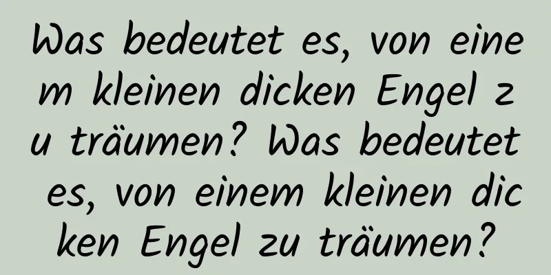 Was bedeutet es, von einem kleinen dicken Engel zu träumen? Was bedeutet es, von einem kleinen dicken Engel zu träumen?