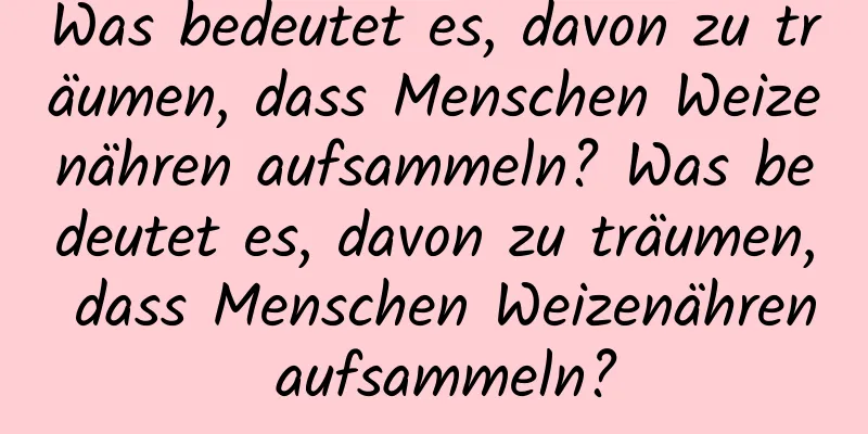 Was bedeutet es, davon zu träumen, dass Menschen Weizenähren aufsammeln? Was bedeutet es, davon zu träumen, dass Menschen Weizenähren aufsammeln?