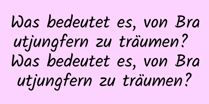 Was bedeutet es, von Brautjungfern zu träumen? Was bedeutet es, von Brautjungfern zu träumen?