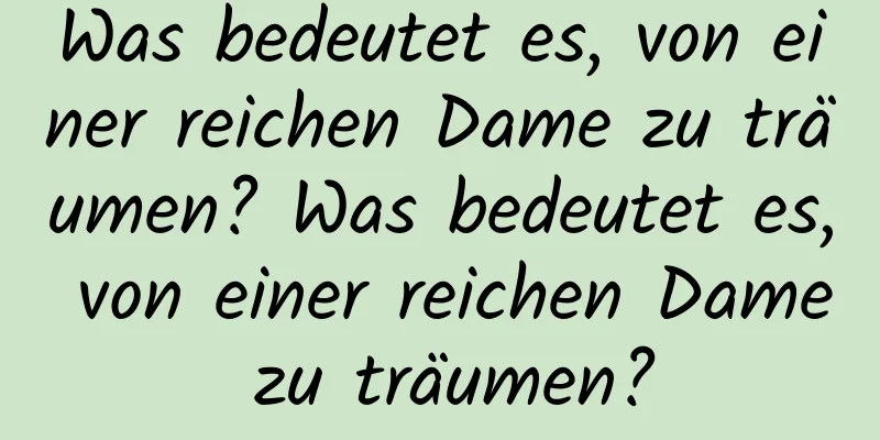 Was bedeutet es, von einer reichen Dame zu träumen? Was bedeutet es, von einer reichen Dame zu träumen?