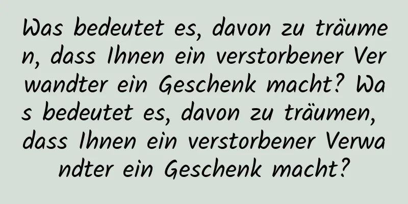 Was bedeutet es, davon zu träumen, dass Ihnen ein verstorbener Verwandter ein Geschenk macht? Was bedeutet es, davon zu träumen, dass Ihnen ein verstorbener Verwandter ein Geschenk macht?