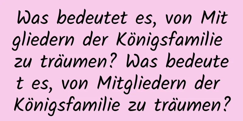 Was bedeutet es, von Mitgliedern der Königsfamilie zu träumen? Was bedeutet es, von Mitgliedern der Königsfamilie zu träumen?