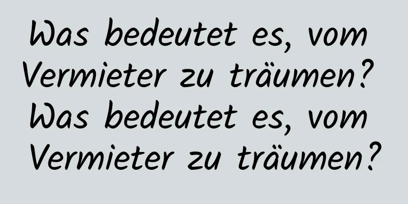 Was bedeutet es, vom Vermieter zu träumen? Was bedeutet es, vom Vermieter zu träumen?