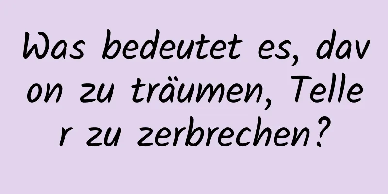 Was bedeutet es, davon zu träumen, Teller zu zerbrechen?