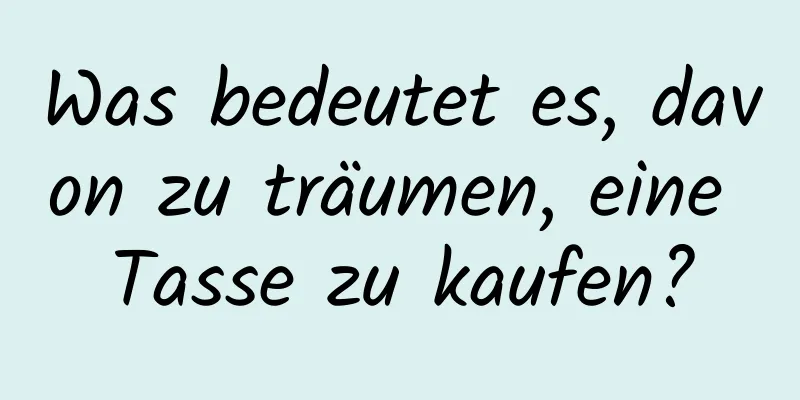 Was bedeutet es, davon zu träumen, eine Tasse zu kaufen?