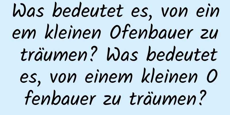 Was bedeutet es, von einem kleinen Ofenbauer zu träumen? Was bedeutet es, von einem kleinen Ofenbauer zu träumen?