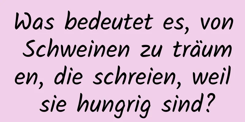 Was bedeutet es, von Schweinen zu träumen, die schreien, weil sie hungrig sind?