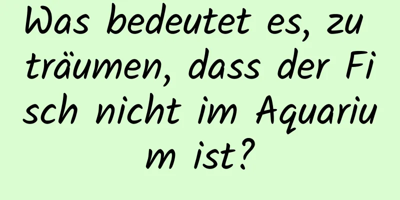 Was bedeutet es, zu träumen, dass der Fisch nicht im Aquarium ist?