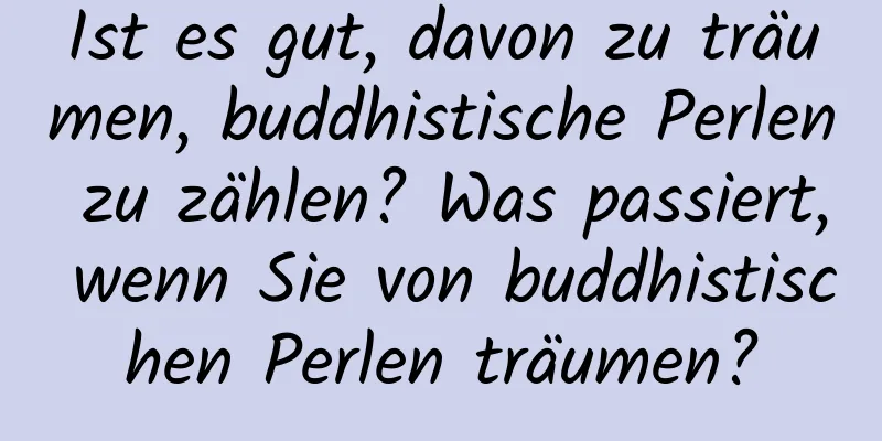 Ist es gut, davon zu träumen, buddhistische Perlen zu zählen? Was passiert, wenn Sie von buddhistischen Perlen träumen?