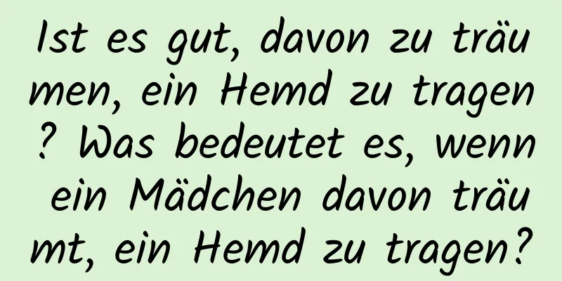 Ist es gut, davon zu träumen, ein Hemd zu tragen? Was bedeutet es, wenn ein Mädchen davon träumt, ein Hemd zu tragen?