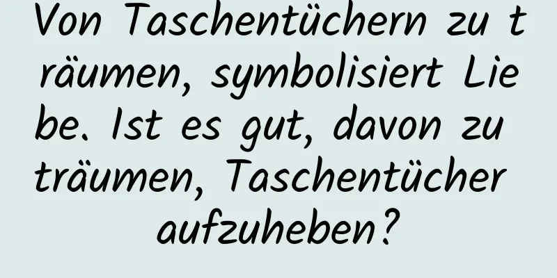 Von Taschentüchern zu träumen, symbolisiert Liebe. Ist es gut, davon zu träumen, Taschentücher aufzuheben?