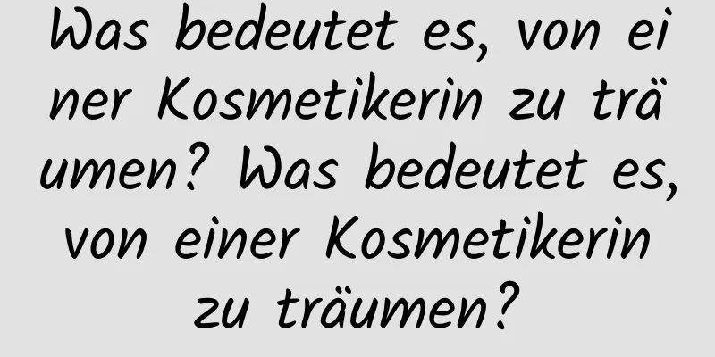 Was bedeutet es, von einer Kosmetikerin zu träumen? Was bedeutet es, von einer Kosmetikerin zu träumen?