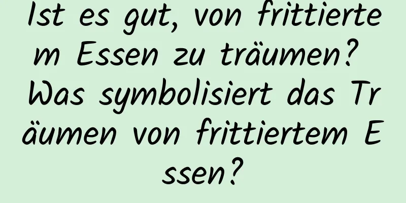 Ist es gut, von frittiertem Essen zu träumen? Was symbolisiert das Träumen von frittiertem Essen?