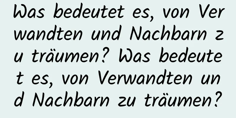 Was bedeutet es, von Verwandten und Nachbarn zu träumen? Was bedeutet es, von Verwandten und Nachbarn zu träumen?
