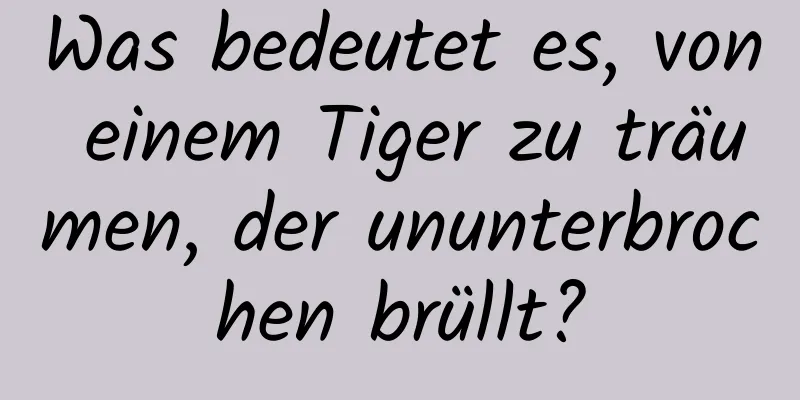 Was bedeutet es, von einem Tiger zu träumen, der ununterbrochen brüllt?