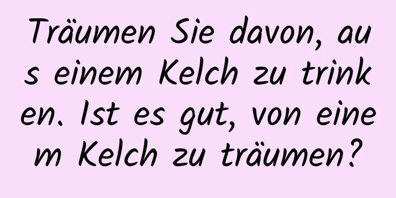 Träumen Sie davon, aus einem Kelch zu trinken. Ist es gut, von einem Kelch zu träumen?