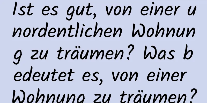Ist es gut, von einer unordentlichen Wohnung zu träumen? Was bedeutet es, von einer Wohnung zu träumen?