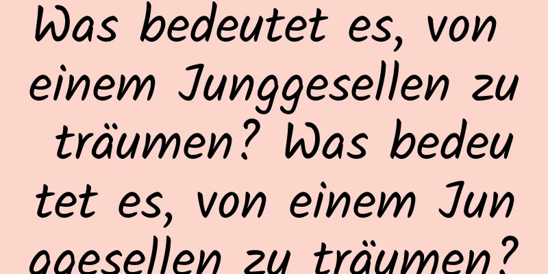 Was bedeutet es, von einem Junggesellen zu träumen? Was bedeutet es, von einem Junggesellen zu träumen?