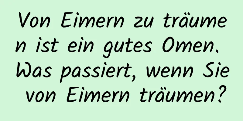 Von Eimern zu träumen ist ein gutes Omen. Was passiert, wenn Sie von Eimern träumen?