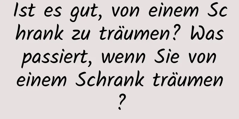 Ist es gut, von einem Schrank zu träumen? Was passiert, wenn Sie von einem Schrank träumen?